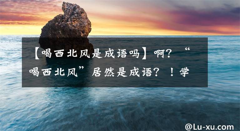 【喝西北风是成语吗】啊？“喝西北风”居然是成语？！学霸撒贝宁翻车了