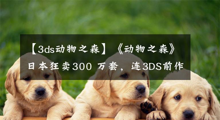 【3ds动物之森】《动物之森》日本狂卖300 万套，连3DS前作都重回畅销榜