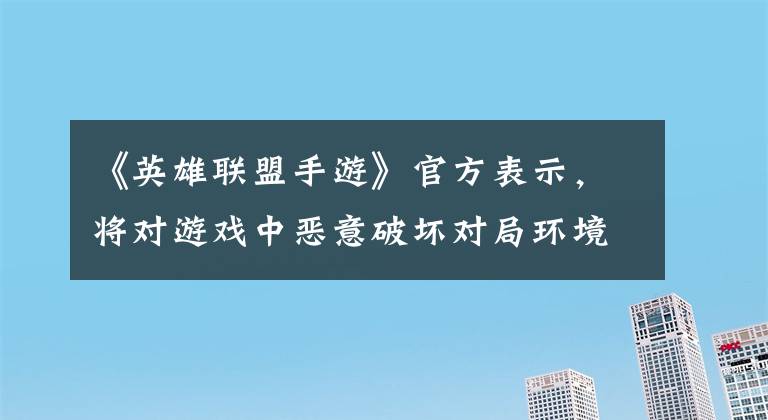 《英雄联盟手游》官方表示，将对游戏中恶意破坏对局环境的行为进行打击