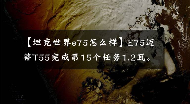 【坦克世界e75怎么样】E75迈蒂T55完成第15个任务1.2瓦。