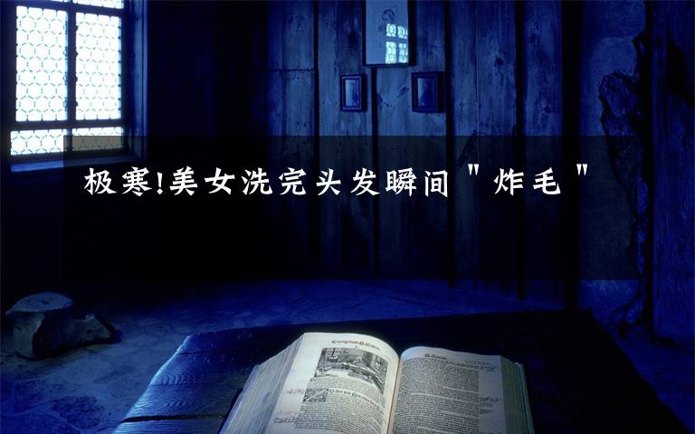 极寒!美女洗完头发瞬间＂炸毛＂