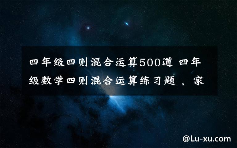 四年级四则混合运算500道 四年级数学四则混合运算练习题 ，家长为孩子收藏！
