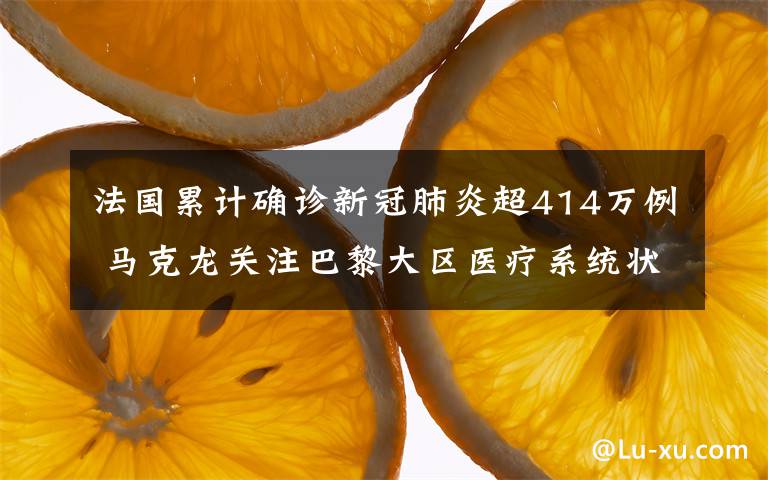 法国累计确诊新冠肺炎超414万例 马克龙关注巴黎大区医疗系统状况 究竟是怎么一回事?