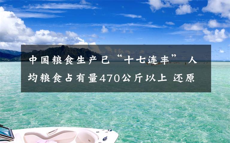 中国粮食生产已“十七连丰” 人均粮食占有量470公斤以上 还原事发经过及背后原因！