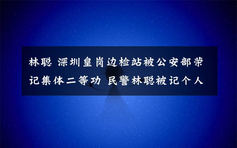 林聪 深圳皇岗边检站被公安部荣记集体二等功 民警林聪被记个人一等功