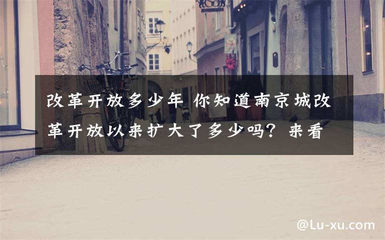 改革开放多少年 你知道南京城改革开放以来扩大了多少吗？来看看40年的沧桑巨变