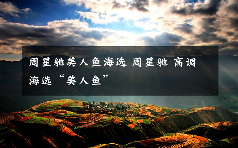 周星驰美人鱼海选 周星驰 高调海选“美人鱼”