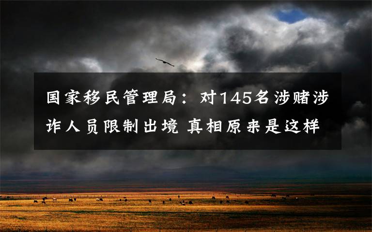 国家移民管理局：对145名涉赌涉诈人员限制出境 真相原来是这样！