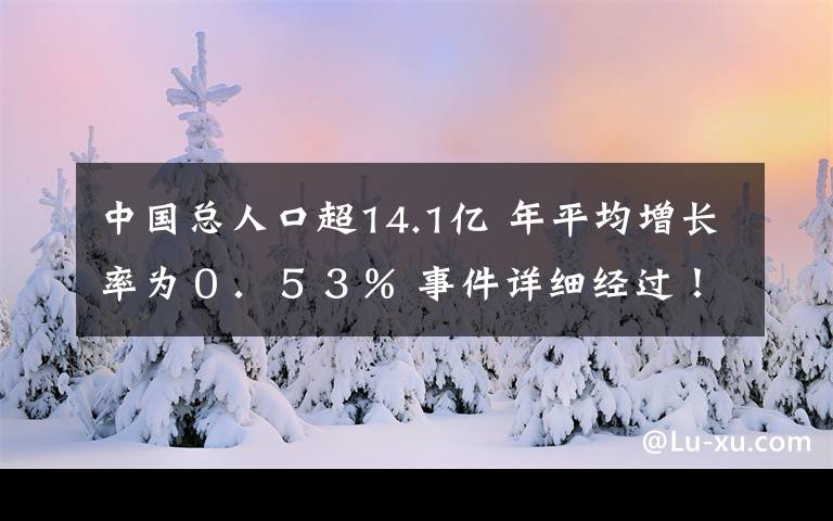 中国总人口超14.1亿 年平均增长率为０．５３％ 事件详细经过！