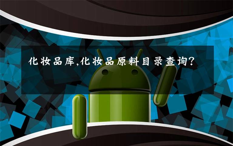 化妆品库,化妆品原料目录查询？