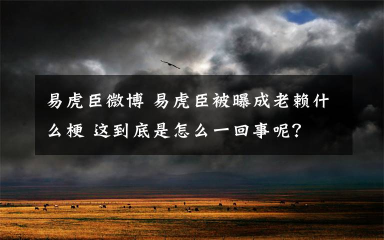 易虎臣微博 易虎臣被曝成老赖什么梗 这到底是怎么一回事呢？