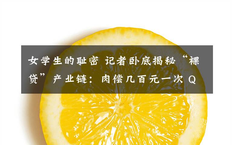 女学生的耻密 记者卧底揭秘“裸贷”产业链：肉偿几百元一次 QQ群公开标价