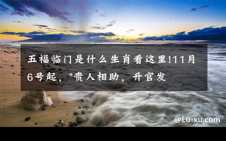 五福临门是什么生肖看这里!11月6号起，"贵人相助，升官发财"，五福临门的三大生肖，还有谁
