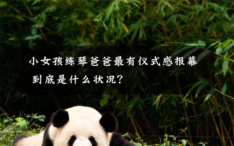 小女孩练琴爸爸最有仪式感报幕 到底是什么状况？