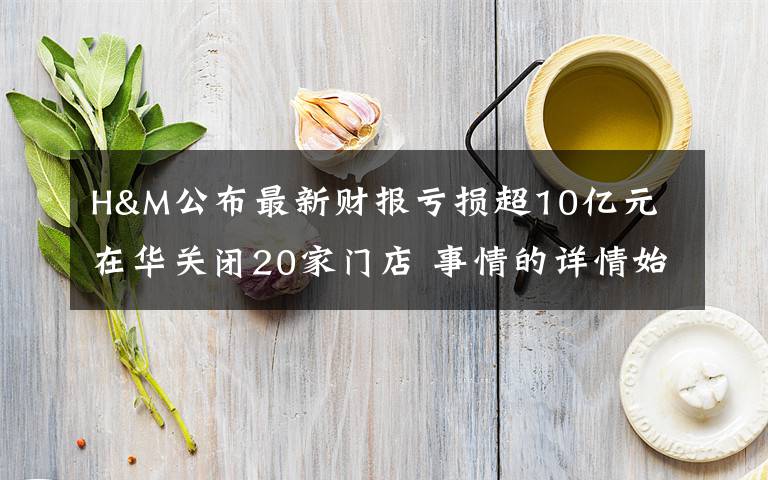 H&M公布最新财报亏损超10亿元 在华关闭20家门店 事情的详情始末是怎么样了！