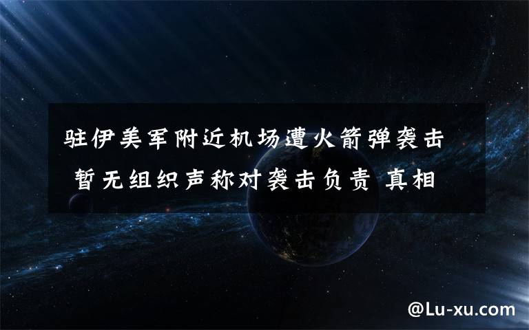 驻伊美军附近机场遭火箭弹袭击 暂无组织声称对袭击负责 真相到底是怎样的？