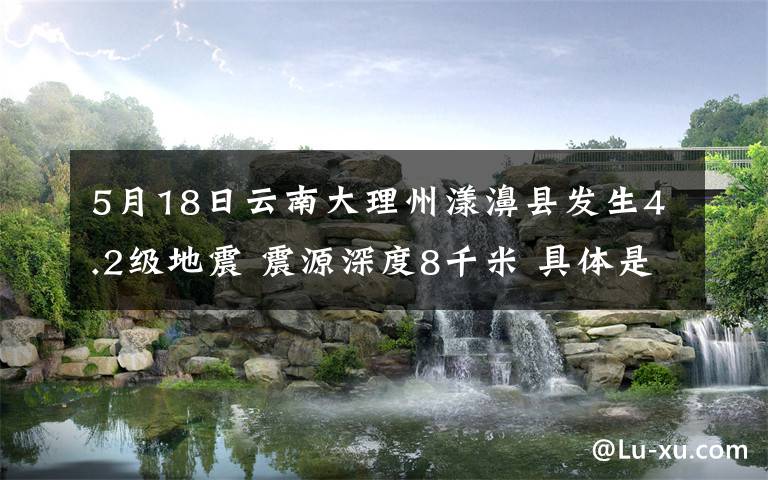 5月18日云南大理州漾濞县发生4.2级地震 震源深度8千米 具体是啥情况?