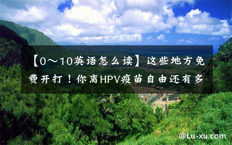 【0～10英语怎么读】这些地方免费开打！你离HPV疫苗自由还有多远？