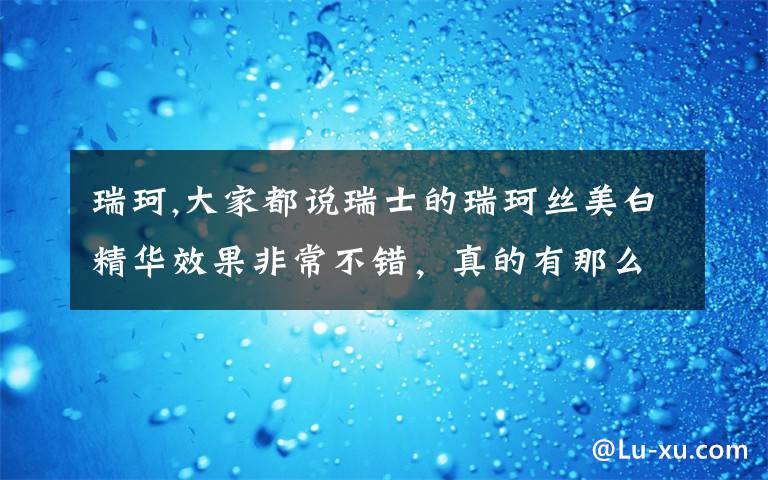 瑞珂,大家都说瑞士的瑞珂丝美白精华效果非常不错，真的有那么好吗？