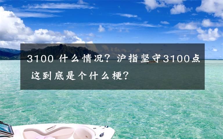 3100 什么情况？沪指坚守3100点 这到底是个什么梗？