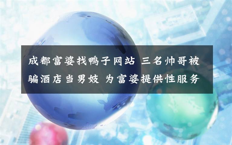 成都富婆找鸭子网站 三名帅哥被骗酒店当男妓 为富婆提供性服务