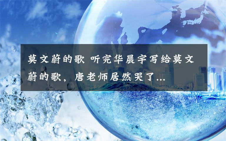 莫文蔚的歌 听完华晨宇写给莫文蔚的歌，唐老师居然哭了...