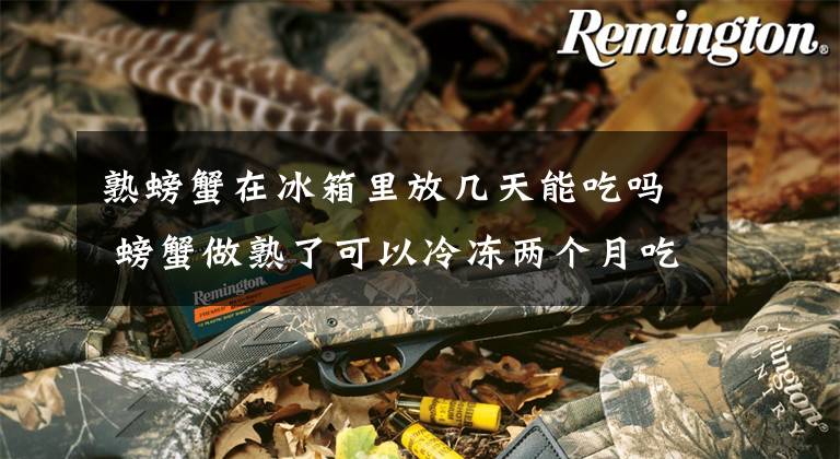 熟螃蟹在冰箱里放几天能吃吗 螃蟹做熟了可以冷冻两个月吃么