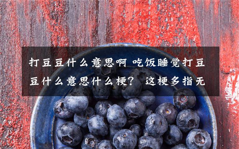 打豆豆什么意思啊 吃饭睡觉打豆豆什么意思什么梗？ 这梗多指无所事事，无聊至极的状态
