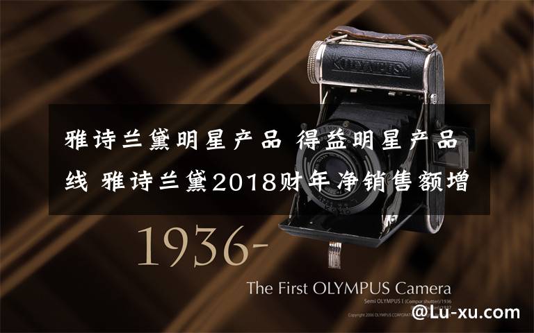 雅诗兰黛明星产品 得益明星产品线 雅诗兰黛2018财年净销售额增16％