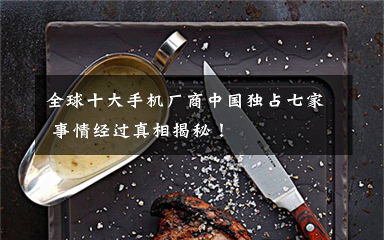 全球十大手机厂商中国独占七家 事情经过真相揭秘！