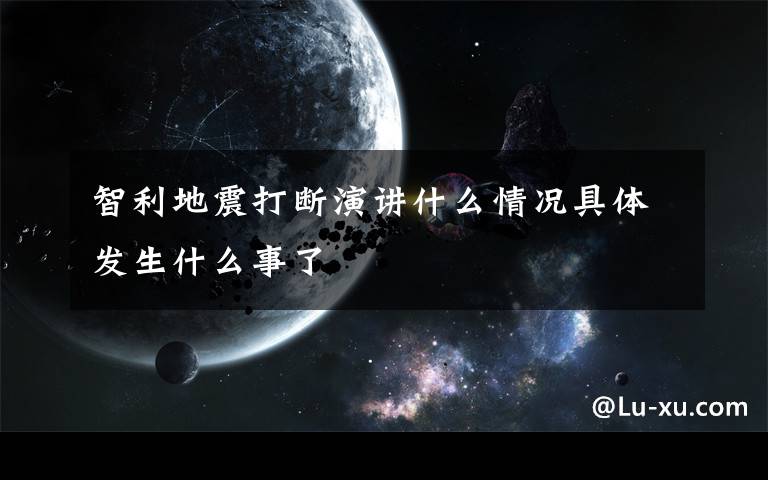 智利地震打断演讲什么情况具体发生什么事了