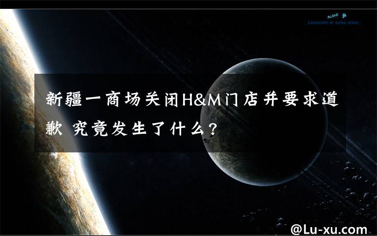 新疆一商场关闭H&M门店并要求道歉 究竟发生了什么?