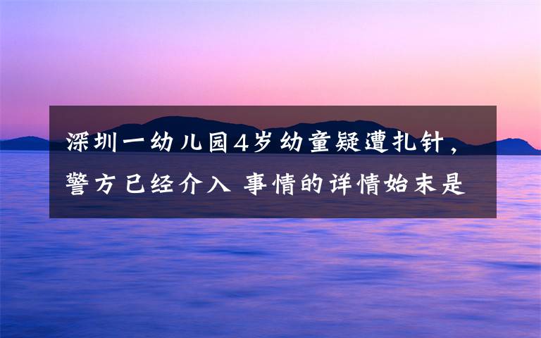 深圳一幼儿园4岁幼童疑遭扎针，警方已经介入 事情的详情始末是怎么样了！