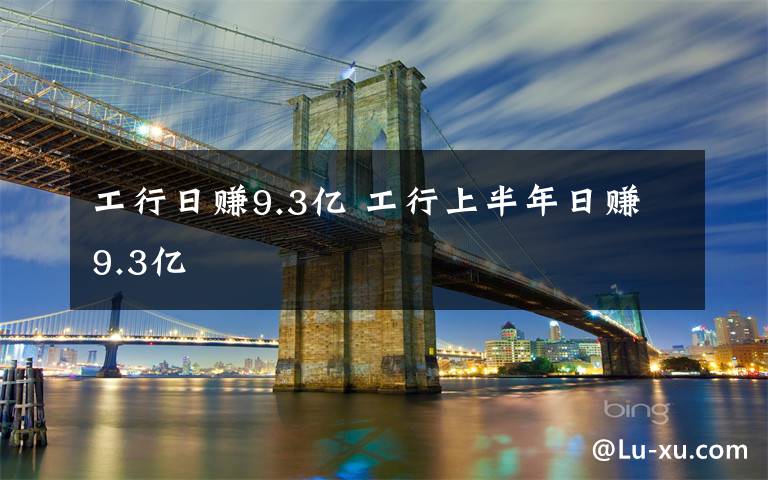 工行日赚9.3亿 工行上半年日赚9.3亿