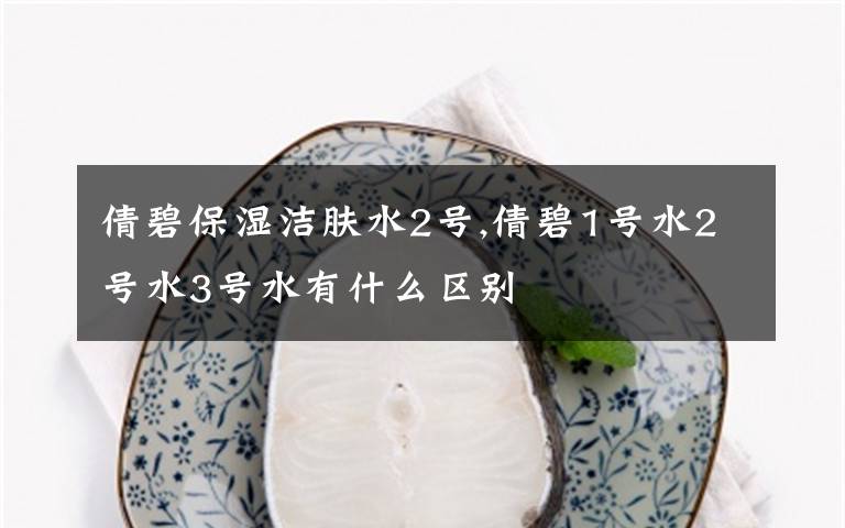 倩碧保湿洁肤水2号,倩碧1号水2号水3号水有什么区别