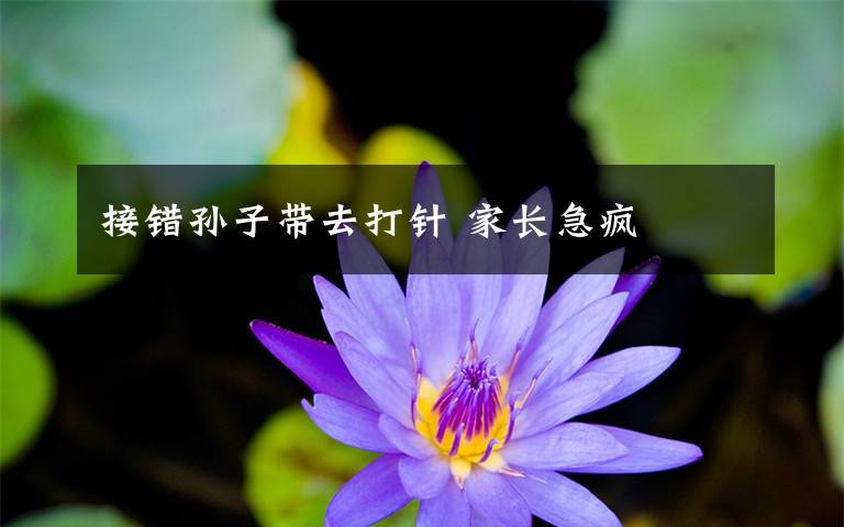 接错孙子带去打针 家长急疯