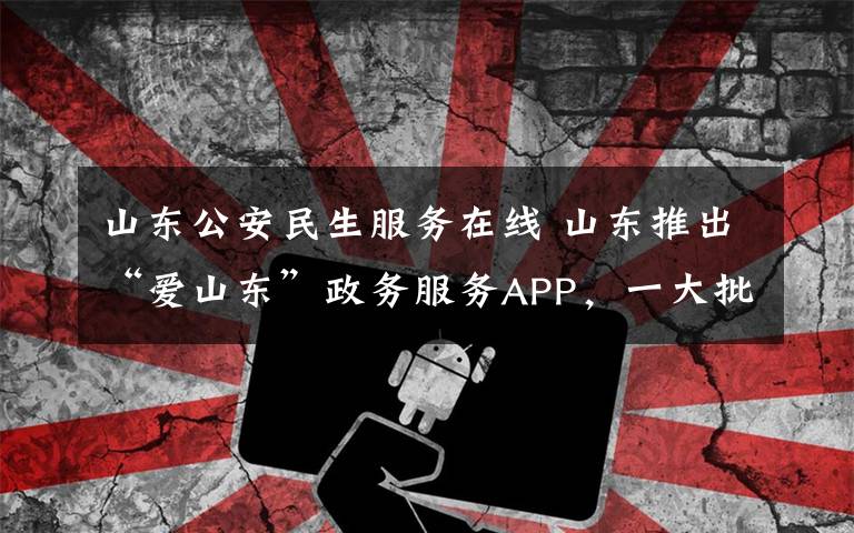 山东公安民生服务在线 山东推出“爱山东”政务服务APP，一大批高频民生服务上线