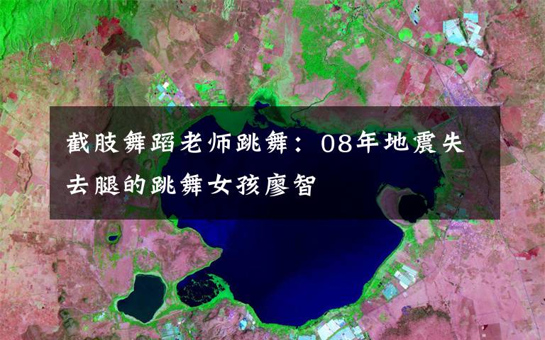 截肢舞蹈老师跳舞：08年地震失去腿的跳舞女孩廖智