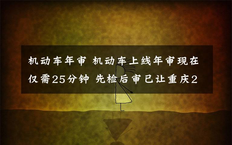 机动车年审 机动车上线年审现在仅需25分钟 先检后审已让重庆20余万车主受益