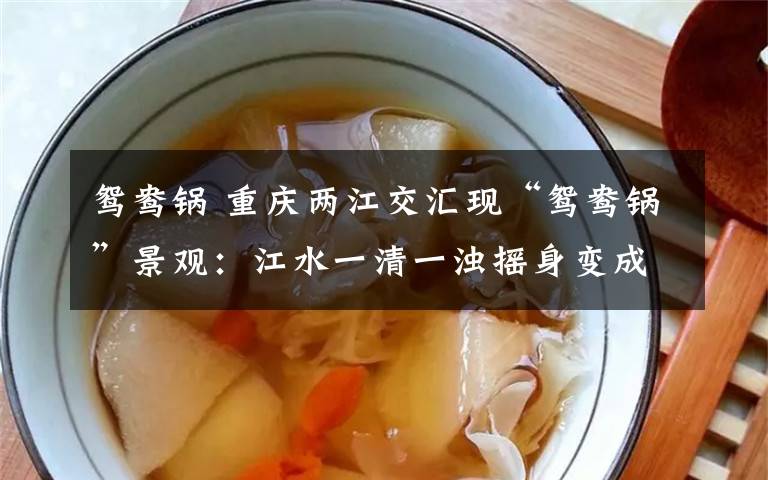 鸳鸯锅 重庆两江交汇现“鸳鸯锅”景观：江水一清一浊摇身变成“鸳鸯火锅”