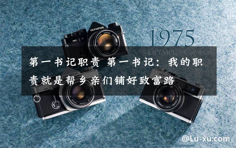第一书记职责 第一书记：我的职责就是帮乡亲们铺好致富路