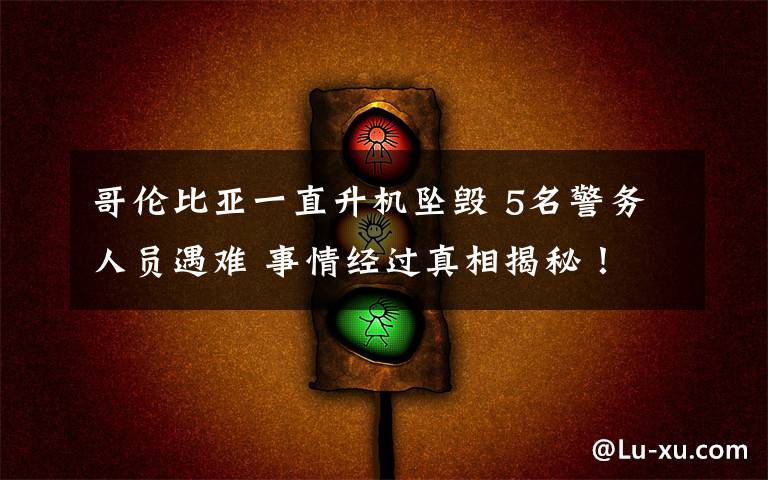 哥伦比亚一直升机坠毁 5名警务人员遇难 事情经过真相揭秘！
