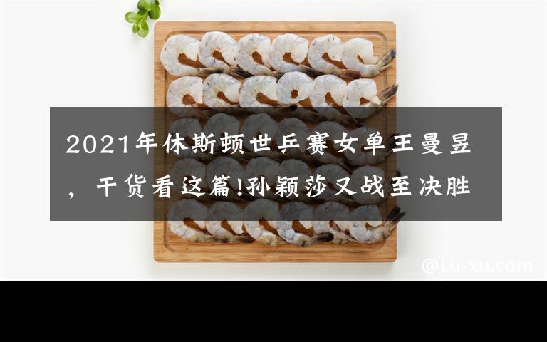 2021年休斯顿世乒赛女单王曼昱，干货看这篇!孙颖莎又战至决胜局！搭档王曼昱胜混双组合，赵子豪不敌18岁新秀