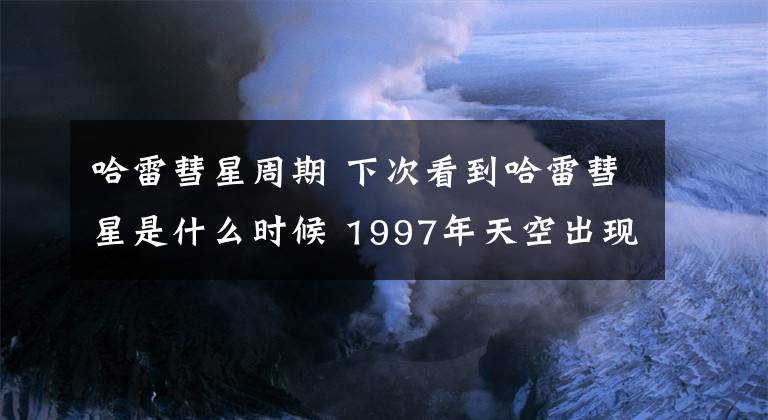 哈雷彗星周期 下次看到哈雷彗星是什么时候 1997年天空出现扫帚星