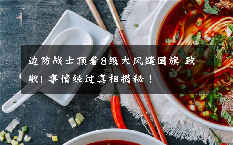 边防战士顶着8级大风缝国旗 致敬! 事情经过真相揭秘！