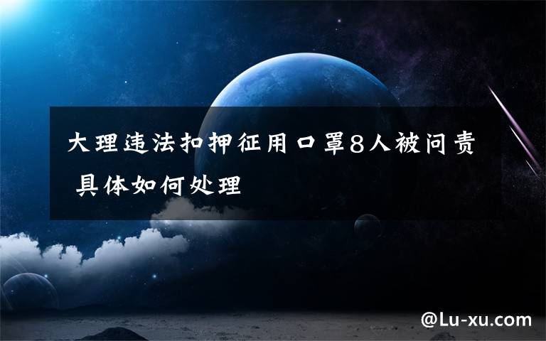 大理违法扣押征用口罩8人被问责 具体如何处理