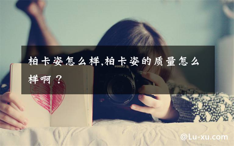 柏卡姿怎么样,柏卡姿的质量怎么样啊 ？