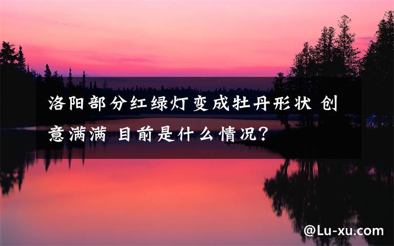 洛阳部分红绿灯变成牡丹形状 创意满满 目前是什么情况？