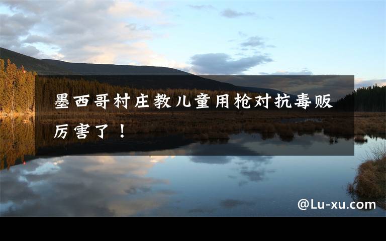  墨西哥村庄教儿童用枪对抗毒贩 厉害了！