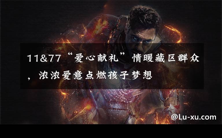 11&77“爱心献礼”情暖藏区群众，浓浓爱意点燃孩子梦想